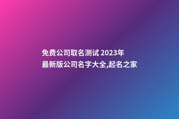 免费公司取名测试 2023年最新版公司名字大全,起名之家-第1张-公司起名-玄机派